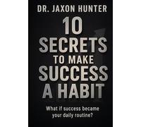 10 Secrets to Make Success a Habit: What if success became your daily routine?