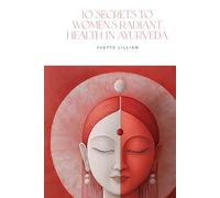 10 Secrets to Women’s Radiant Health in Ayurveda: Timeless Ayurvedic Practices for Vibrant Health and Inner Harmony