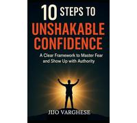10 Steps To Unshakable Confidence: A Clear Framework To Master Fear And Show Up With Authority