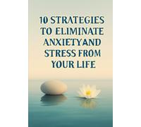 10 Strategies to Eliminate Anxiety and Stress from Your Life: A practical guide to regaining your peace, energy and mental clarity every day