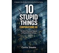 10 Stupid Things Corporations Do: The Early Structural Signals of Organizational Entropy (The Durable Performance Doctrine Series)