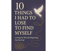 10 Things I Had to Lose to Find Myself: Letting Go Was the Beginning, Not the End (Quiet Lessons for a Softer Life)