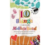 10 Things I Hate about Motherhood: Exchanging the World's Perfection for God's Peace and Presence
