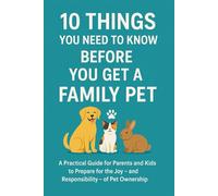 10 Things You Need To Know Before You Get a Family Pet: A Practical Guide for Parents and Kids to Prepare for the Joy - and Responsibility - of Pet Ownership (10 Things You need to now before...)