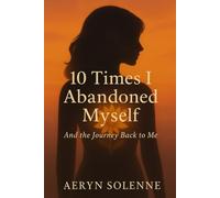 10 Times I Abandoned Myself: And the Journey Back to Me (Quiet Lessons for a Softer Life)