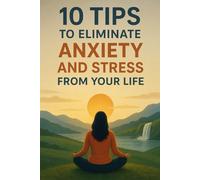 10 TIPS TO ELIMINATE ANXIETY AND STRESS FROM YOUR LIFE: A practical guide to regaining your peace, energy and mental clarity every day