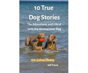 10 TRUE DOG STORIES: The Adventures and Life of Lotti The Weimaraner Dog Illustrated with 125+ Colour Photos