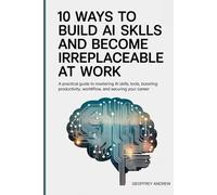 10 Ways to Build AI Skills and Become Irreplaceable at Work: A Practical Guide to Mastering AI Skills, Tools, Boosting Productivity, Workflow, and Securing Your Career