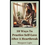 10 Ways to Practice Self-Love After A Heartbreak.: Gentle steps to rebuild your worth, heal deeply, and fall in love again.