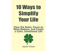 10 Ways to Simplify Your Life: Clear the Noise, Focus on What Matters, and Create a Calm, Intentional Life