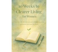 10 Weeks to Clearer Living for Women: A Guided Self-Reflection Journal for Clarity, Mindfulness and Personal Growth