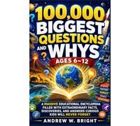 100,000 Biggest Questions and Whys Ages 6-12: A Massive Educational Encyclopedia Filled with Extraordinary Facts, Discoveries, and Answers Curious Kids Will Never Forget