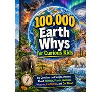 100,000 Earth Whys for Curious Kids: Big Questions and Simple Answers About Animals, Plants, Habitats, Weather, Landforms, and Our Planet