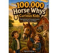 100,000 Horse Whys for Curious Kids: Big Questions and Amazing Answers About Horses and Ponies for Kids Ages 6-12