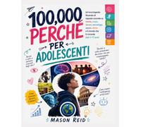 100,000 Perché per Adolescenti: Un'enciclopedia illustrata di risposte concrete su mente, corpo, denaro, tecnologia, spazio, storia e il mondo che ti circonda (età 11-17 anni)
