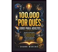100,000 POR QUÉS LIBRO PARA ADULTOS: Descubre la ciencia detrás de las preguntas cotidianas, el comportamiento humano y los misterios de la vida a ... claras y perspicaces para mentes curiosas.