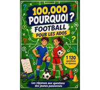100,000 Pourquoi - Football Pour Les Ados: L’encyclopédie du foot en questions et réponses pour les jeunes passionnés - règles, techniques, tactiques et histoire du ballon rond