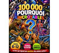 100 000 Pourquoi Incroyables pour les Enfants : La Grande Encyclopédie Illustrée des Jeunes Curieux avec Plus de 1 000 Questions et Réponses Fascinantes