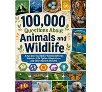100,000 Questions About Animals and Wildlife: A Fun Encyclopedia of Animal Behavior, Habitats, Life Cycles, Adaptations, and Smart Nature Answers