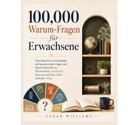 100,000 Warum-Fragen für Erwachsene: Eine illustrierte Enzyklopädie mit faszinierenden Fragen und klaren Antworten zu Wissenschaft, Geschichte, dem menschlichen Geist und dem Alltag