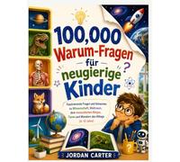100,000 Warum-Fragen für neugierige Kinder: Faszinierende Fragen und Antworten zu Wissenschaft, Weltraum, dem menschlichen Körper, Tieren und Wundern des Alltags (6-12 Jahre)