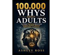 100,000 Whys About Adults: The Hidden Psychology Behind Adult Thoughts, Emotions, Behavior, Relationships, and Purpose