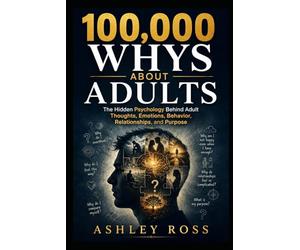100,000 Whys About Adults: The Hidden Psychology Behind Adult Thoughts, Emotions, Behavior, Relationships, and Purpose