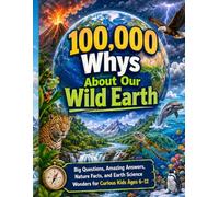 100,000 Whys About Our Wild Earth: Big Questions, Amazing Answers, Nature Facts, and Earth Science Wonders for Curious Kids Ages 6-12
