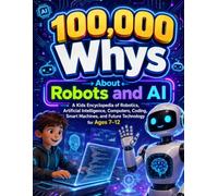 100,000 Whys About Robots and AI: A Kids Encyclopedia of Robotics Artificial Intelligence, Computers, Coding, Smart Machines, and Future Technology for Ages 7-12