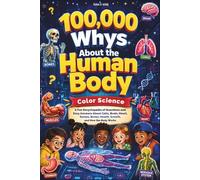 100,000 Whys About the Human Body Color Science: A Fun Encyclopedia of Questions and Easy Answers About Cells, Brain, Heart, Senses, Bones, Health, Growth, and How the Body Works