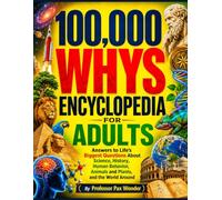100,000 WHYS ENCYCLOPEDIA FOR ADULTS: Answers to Life’s Biggest Questions About Science, History, Human Behavior, animals and plants, and the World ... questions and answers, and adventures)