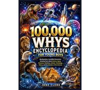100,000 Whys Encyclopedia for Young Boys: Big Questions, Incredible Discoveries, Amazing Facts About Science, Space, Dinosaurs, Machines, Animals, Technology, History, and the Wonders of the Universe