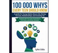100 000 WHYS EVERY TEEN SHOULD KNOW: A guide for Young Adults About Life, Money, Success, Relationships, and Growing Up Packed with Full Color Illustrations, Fun Facts, and Smart Answers