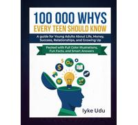 100 000 WHYS EVERY TEEN SHOULD KNOW: A guide for Young Adults About Life, Money, Success, Relationships, and Growing Up Packed with Full Color Illustrations, Fun Facts, and Smart Answers