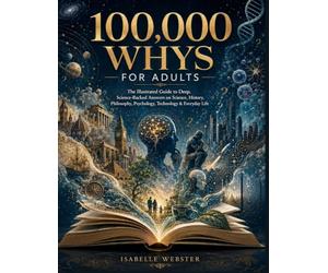 100,000 Whys for Adults: The Illustrated Guide to Deep, Science-Backed Answers on Science, History, Philosophy, Psychology, Technology & Everyday Life