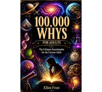 100,000 Whys For Adults: The Ultimate Encyclopedia for the Curious Adult - Fascinating Facts and Surprising Answers About Science, Space, the Human Body, the Mind, History, and the World Around You