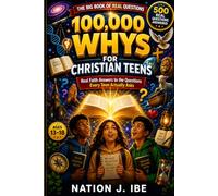 100,000 WHYS FOR CHRISTIAN TEENS: Real Faith Answers to the Questions Every Teen Actually Asks (Nation J. Ibe 100,000 Whys Series)