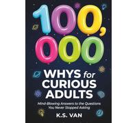 100,000 WHYS FOR CURIOUS ADULTS: Mind-Blowing Answers to the Questions You Never Stopped Asking