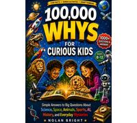 100,000 Whys for Curious Kids: Simple Answers to Big Questions About Science, Space, Animals, Sports, AI, History, and Everyday Mysteries