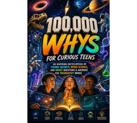 100,000 WHYS FOR CURIOUS TEENS: An Inspiring Encyclopedia of Cosmic Secrets, Weird Science, and Smart Questions & Answers for TechSavvy Minds