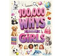 100,000 Whys for Girls: A Full-Color Visual Encyclopedia of Big Questions, Amazing Answers, and the Science Behind Growing Up, Friendship, Beauty, Fashion, Food, Sports, School, and Everyday Life