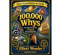 100,000 Whys for Kids: A Full-Color Visual Encyclopedia of Big Questions, Clear Answers, Science, Space, Animals, Nature, History, Inventions, and How the World Works for Ages 6-13