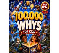 100,000 Whys for Kids Ages 6-12: An Extraordinary Illustrated Encyclopedia to the Incredible Secrets of Science, Space, Nature, Animals, History, Technology, and How the World Really Works