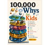 100,000 Whys for Kids: An Illustrated Encyclopedia of the Big Questions Kids Ask About Space, Earth, Animals, the Human Body, Science, History, Technology & How the World Works (Ages 6-12)