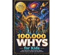 100,000 Whys for Kids: Real Questions About Science, Space, Animals, Nature, and How the World Works. The Fully Illustrated Encyclopedia for Ages 6-12