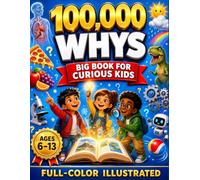 100,000 Whys for Kids - The Big Book of Everyday Whys: A Full-Color Encyclopedia of the Surprising Science Behind Your Body, Food, Weather, Technology & How Things Work-Ages 6-13