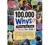 100,000 Whys, Strange but True Facts for Kids: Weird Questions and Surprising Answers About Creatures, Superpowers, Planet Earth, History, Science Experiments, Food, Oceans, and Myths