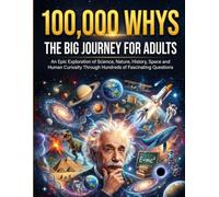 100,000 Whys The Big Journey for Adults: An Epic Exploration of Science, Nature, History, Space, Psychology, Technology, and Human Curiosity Through ... Fascinating Questions and Surprising Answers