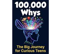 100,000 Whys The Big Journey for Curious Teens: Mind-Blowing Answers About Science, Space, Technology, History, and Everyday Life