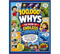 100,000 Whys: The Book of Endless Curiosity: Explore the Wonders of Science, Nature, History, Technology, and Beyond with Simple, Engaging Explanations